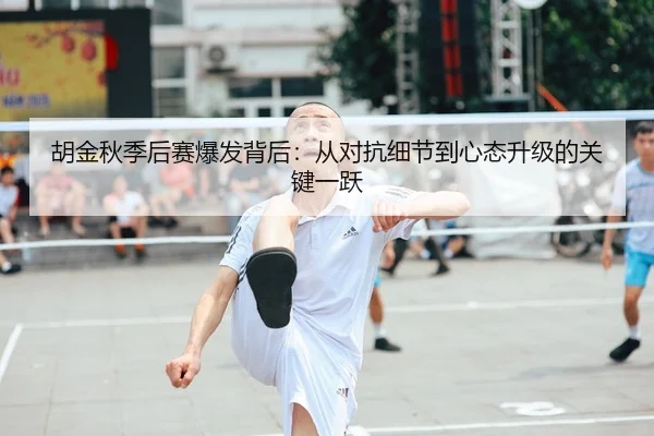 胡金秋季后赛爆发背后：从对抗细节到心态升级的关键一跃