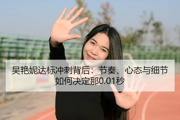 吴艳妮达标冲刺背后：节奏、心态与细节如何决定那0.01秒